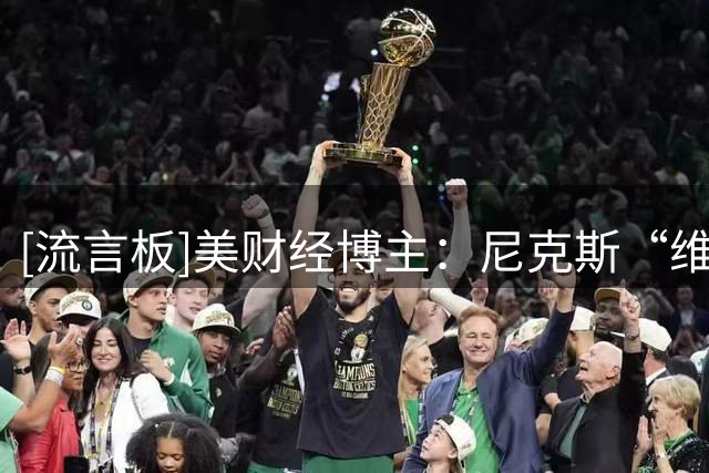 [流言板]美财经博主：尼克斯“维拉诺瓦帮”延伸至财富管理